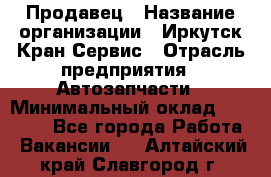 Продавец › Название организации ­ Иркутск-Кран-Сервис › Отрасль предприятия ­ Автозапчасти › Минимальный оклад ­ 20 000 - Все города Работа » Вакансии   . Алтайский край,Славгород г.